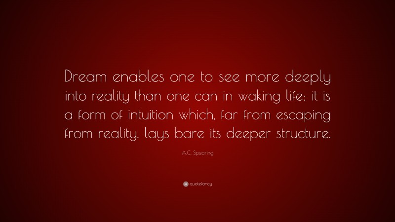A.C. Spearing Quote: “Dream enables one to see more deeply into reality than one can in waking life; it is a form of intuition which, far from escaping from reality, lays bare its deeper structure.”