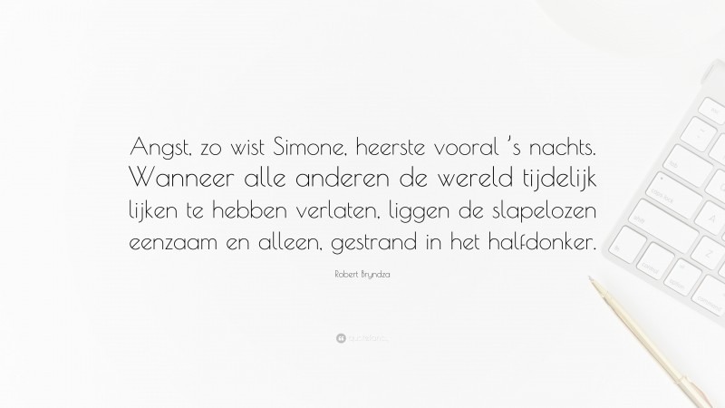 Robert Bryndza Quote: “Angst, zo wist Simone, heerste vooral ’s nachts. Wanneer alle anderen de wereld tijdelijk lijken te hebben verlaten, liggen de slapelozen eenzaam en alleen, gestrand in het halfdonker.”