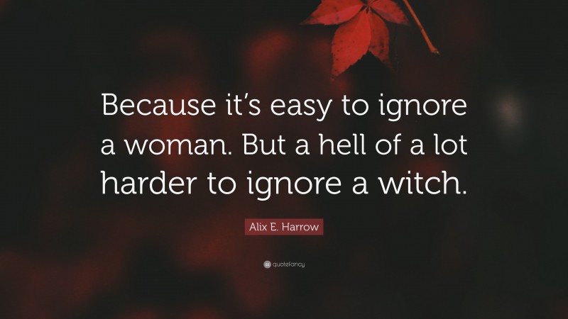 Alix E. Harrow Quote: “Because it’s easy to ignore a woman. But a hell of a lot harder to ignore a witch.”