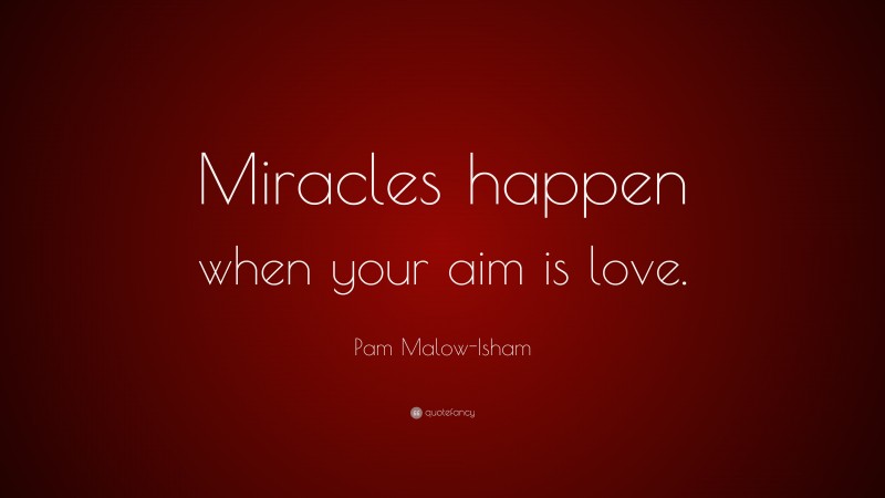 Pam Malow-Isham Quote: “Miracles happen when your aim is love.”