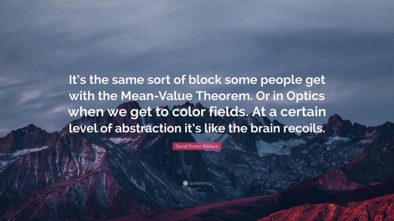 David Foster Wallace Quote: “It’s the same sort of block some people get with the Mean-Value Theorem. Or in Optics when we get to color fields. At a certain level of abstraction it’s like the brain recoils.”