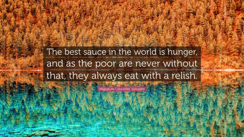 Miguel de Cervantes Saavedra Quote: “The best sauce in the world is hunger, and as the poor are never without that, they always eat with a relish.”