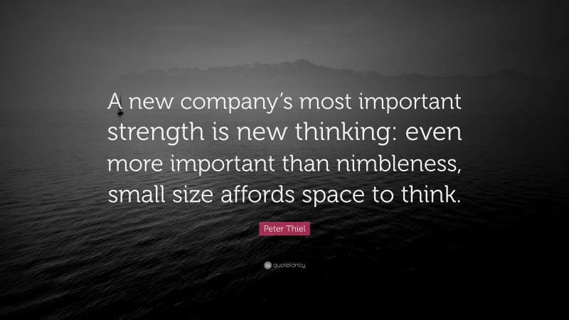 Peter Thiel Quote: “A new company’s most important strength is new thinking: even more important than nimbleness, small size affords space to think.”