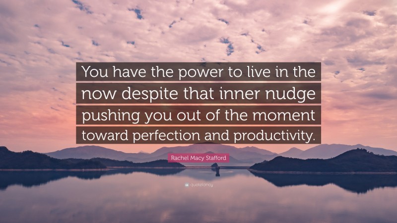 Rachel Macy Stafford Quote: “You have the power to live in the now despite that inner nudge pushing you out of the moment toward perfection and productivity.”