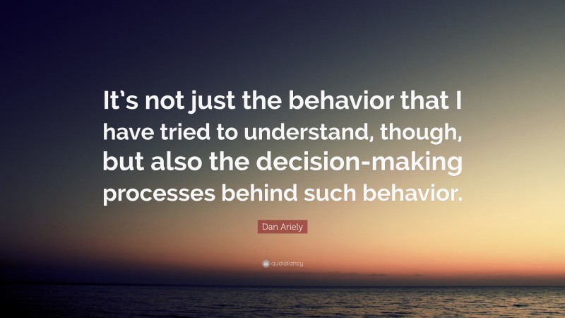 Dan Ariely Quote: “It’s not just the behavior that I have tried to understand, though, but also the decision-making processes behind such behavior.”