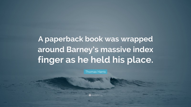 Thomas Harris Quote: “A paperback book was wrapped around Barney’s massive index finger as he held his place.”