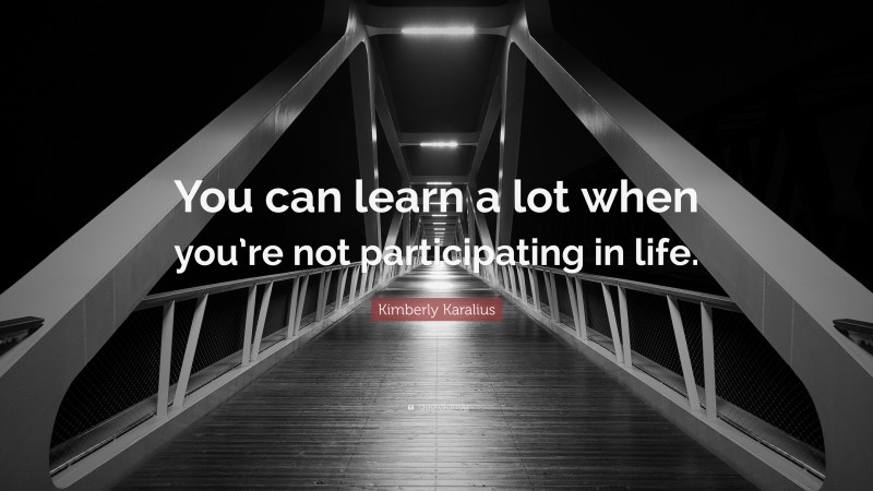 Kimberly Karalius Quote: “You can learn a lot when you’re not participating in life.”