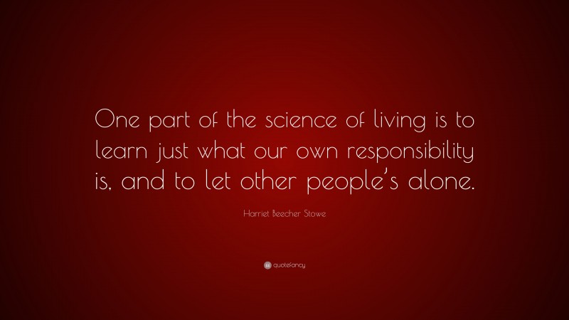 Harriet Beecher Stowe Quote: “One part of the science of living is to learn just what our own responsibility is, and to let other people’s alone.”