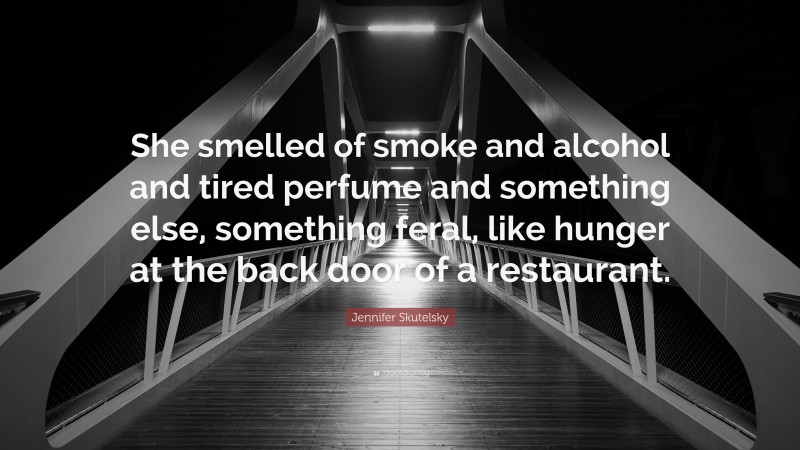 Jennifer Skutelsky Quote: “She smelled of smoke and alcohol and tired perfume and something else, something feral, like hunger at the back door of a restaurant.”