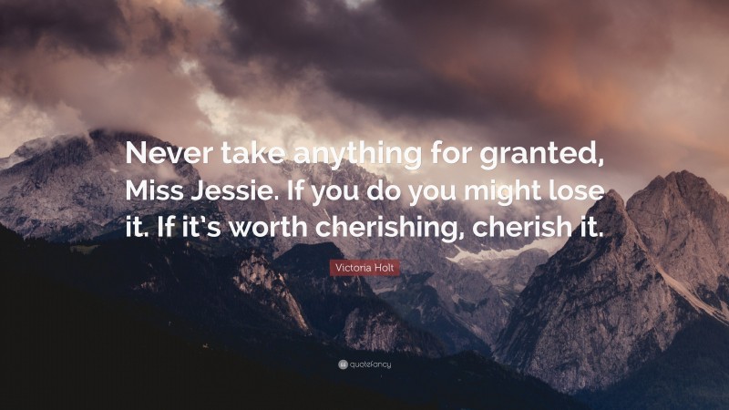 Victoria Holt Quote: “Never take anything for granted, Miss Jessie. If you do you might lose it. If it’s worth cherishing, cherish it.”