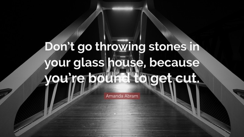 Amanda Abram Quote: “Don’t go throwing stones in your glass house, because you’re bound to get cut.”