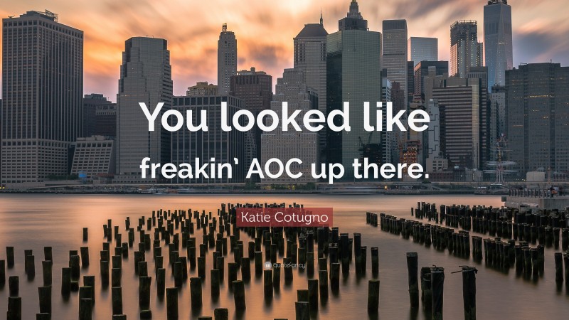 Katie Cotugno Quote: “You looked like freakin’ AOC up there.”