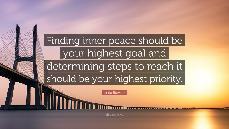 Linda Rawson Quote: “Finding inner peace should be your highest goal and determining steps to reach it should be your highest priority.”