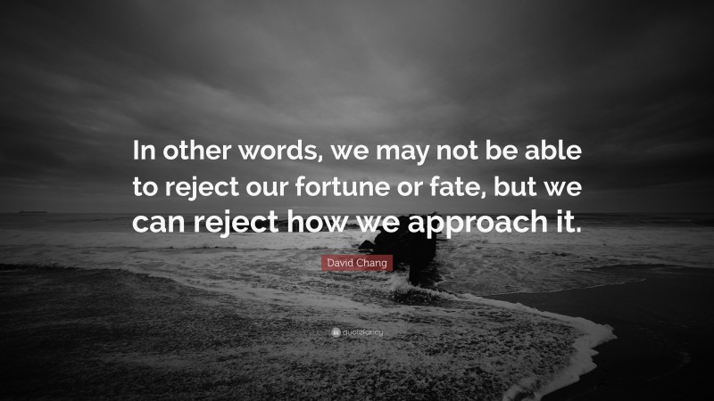 David Chang Quote: “In other words, we may not be able to reject our fortune or fate, but we can reject how we approach it.”