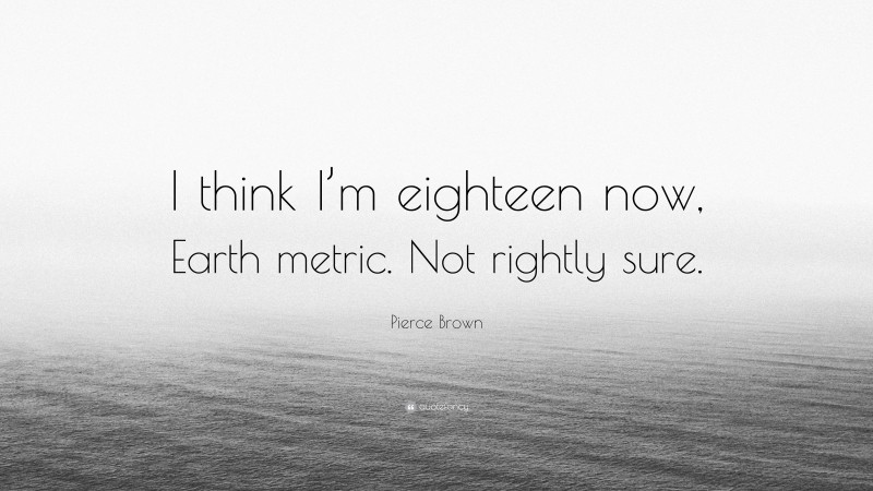 Pierce Brown Quote: “I think I’m eighteen now, Earth metric. Not rightly sure.”