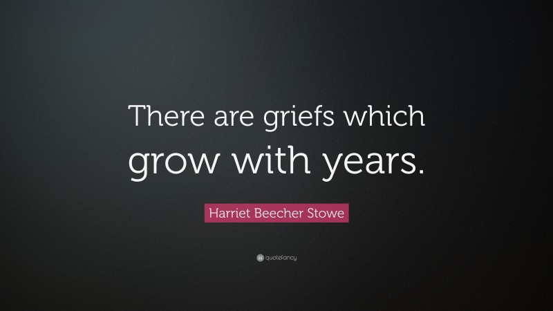 Harriet Beecher Stowe Quote: “There are griefs which grow with years.”