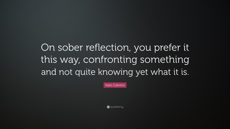 Italo Calvino Quote: “On sober reflection, you prefer it this way, confronting something and not quite knowing yet what it is.”