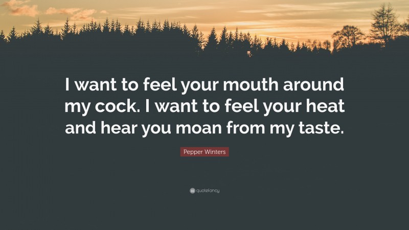 Pepper Winters Quote: “I want to feel your mouth around my cock. I want to feel your heat and hear you moan from my taste.”