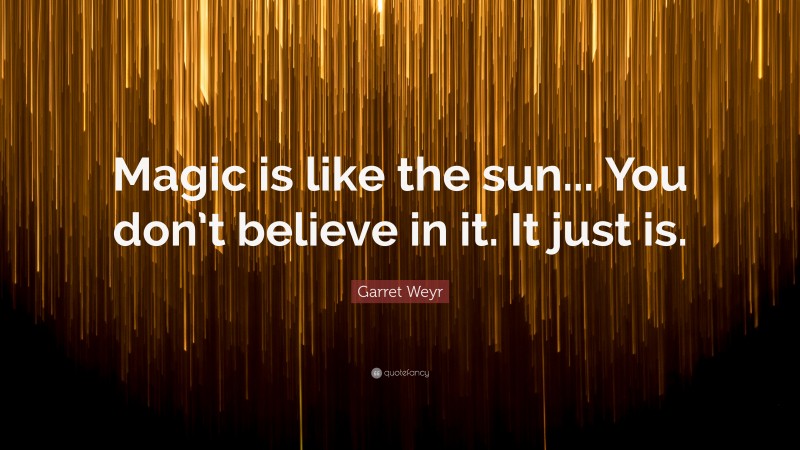 Garret Weyr Quote: “Magic is like the sun... You don’t believe in it. It just is.”