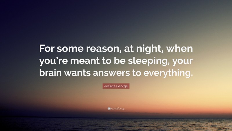 Jessica George Quote: “For some reason, at night, when you’re meant to be sleeping, your brain wants answers to everything.”