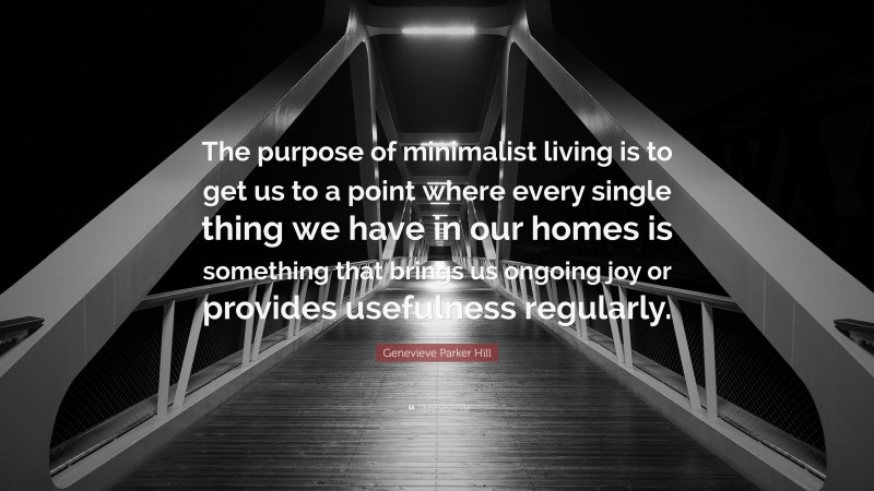 Genevieve Parker Hill Quote: “The purpose of minimalist living is to get us to a point where every single thing we have in our homes is something that brings us ongoing joy or provides usefulness regularly.”