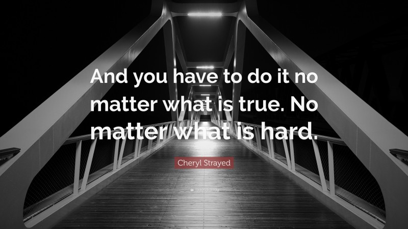 Cheryl Strayed Quote: “And you have to do it no matter what is true. No matter what is hard.”