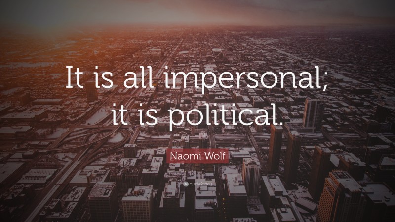 Naomi Wolf Quote: “It is all impersonal; it is political.”