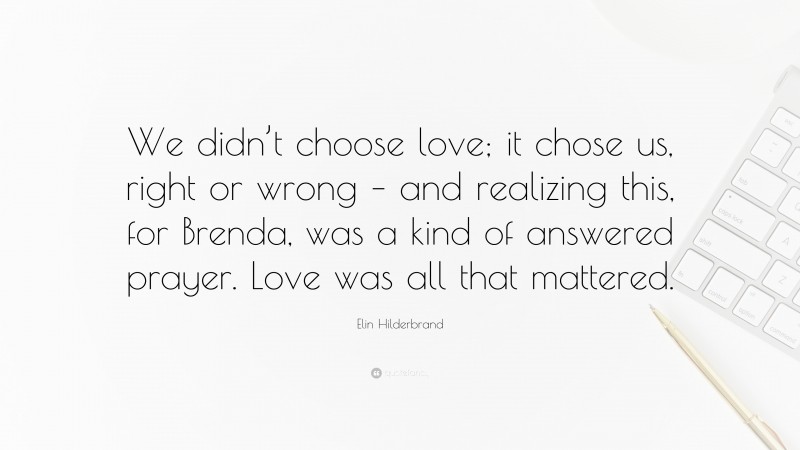 Elin Hilderbrand Quote: “We didn’t choose love; it chose us, right or wrong – and realizing this, for Brenda, was a kind of answered prayer. Love was all that mattered.”