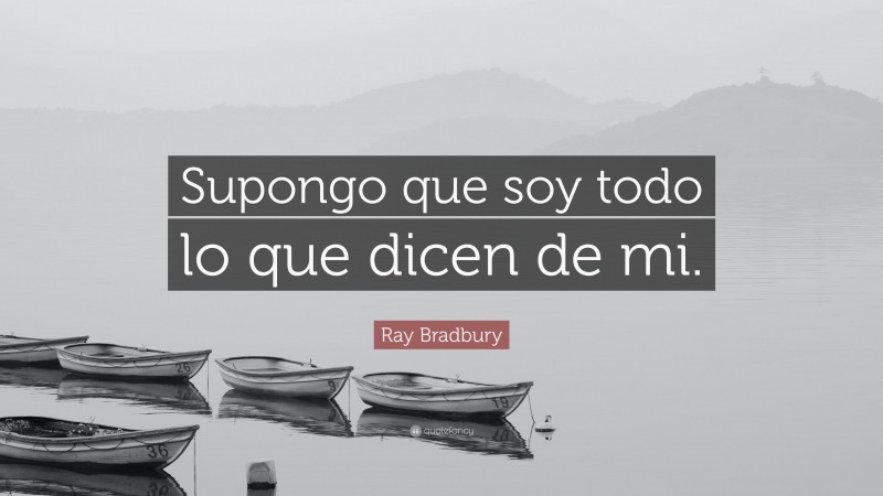 Ray Bradbury Quote: “Supongo que soy todo lo que dicen de mi.”