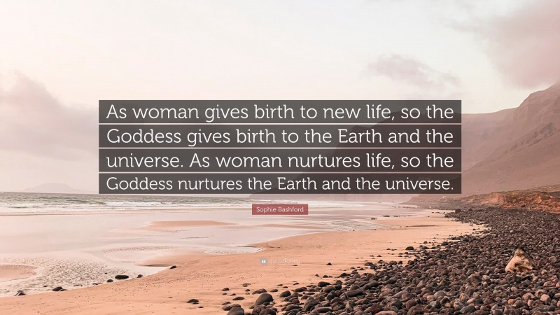 Sophie Bashford Quote: “As woman gives birth to new life, so the Goddess gives birth to the Earth and the universe. As woman nurtures life, so the Goddess nurtures the Earth and the universe.”