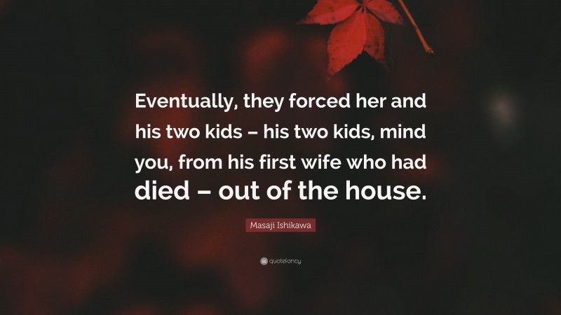 Masaji Ishikawa Quote: “Eventually, they forced her and his two kids – his two kids, mind you, from his first wife who had died – out of the house.”