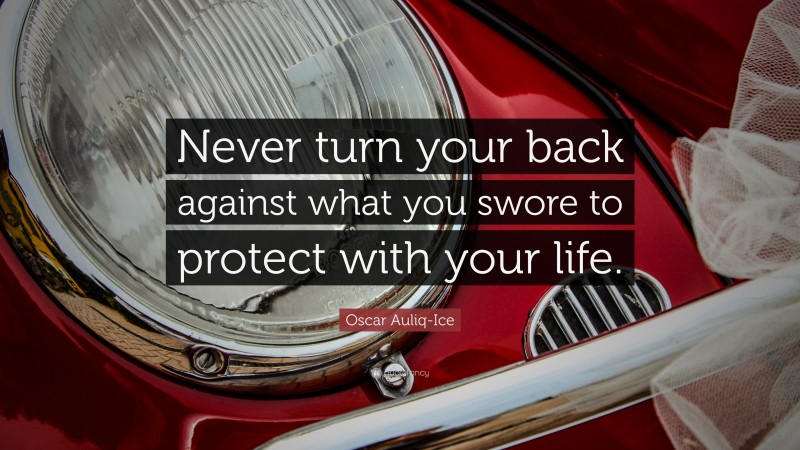 Oscar Auliq-Ice Quote: “Never turn your back against what you swore to protect with your life.”