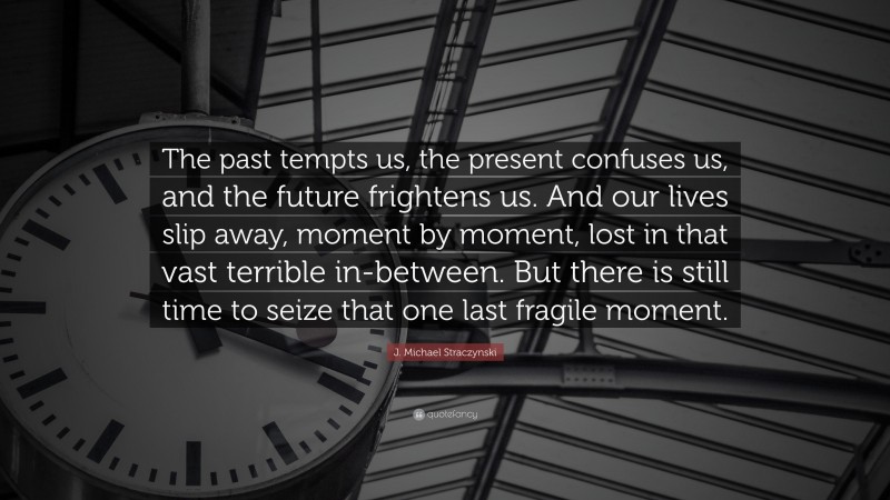 J. Michael Straczynski Quote: “The past tempts us, the present confuses us, and the future frightens us. And our lives slip away, moment by moment, lost in that vast terrible in-between. But there is still time to seize that one last fragile moment.”