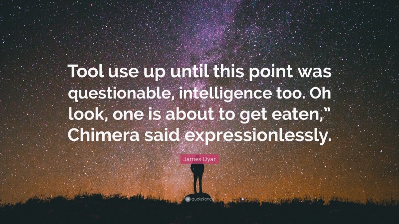 James Dyar Quote: “Tool use up until this point was questionable, intelligence too. Oh look, one is about to get eaten,” Chimera said expressionlessly.”