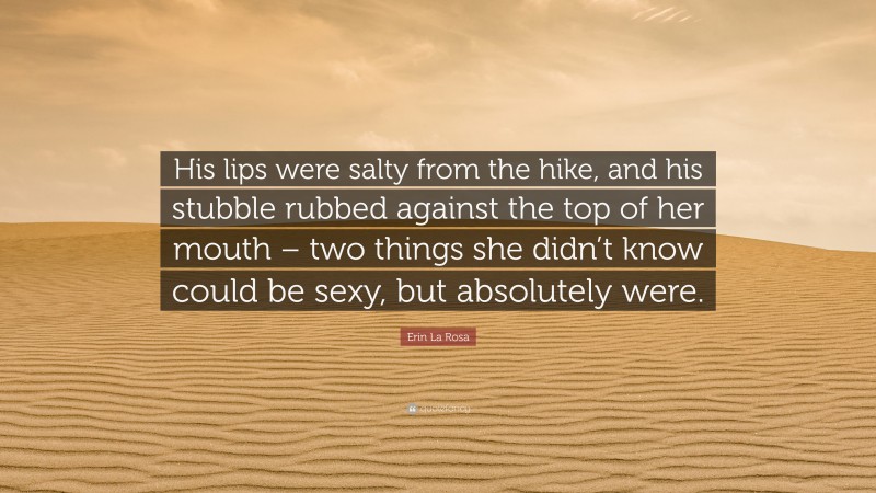 Erin La Rosa Quote: “His lips were salty from the hike, and his stubble rubbed against the top of her mouth – two things she didn’t know could be sexy, but absolutely were.”