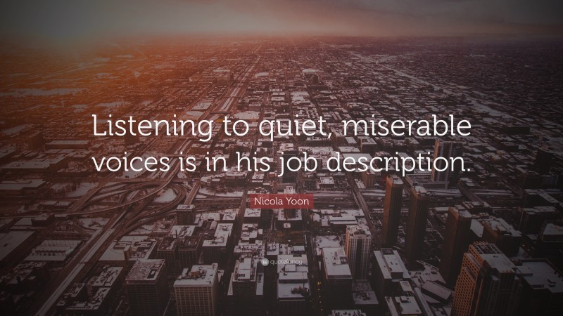 Nicola Yoon Quote: “Listening to quiet, miserable voices is in his job description.”