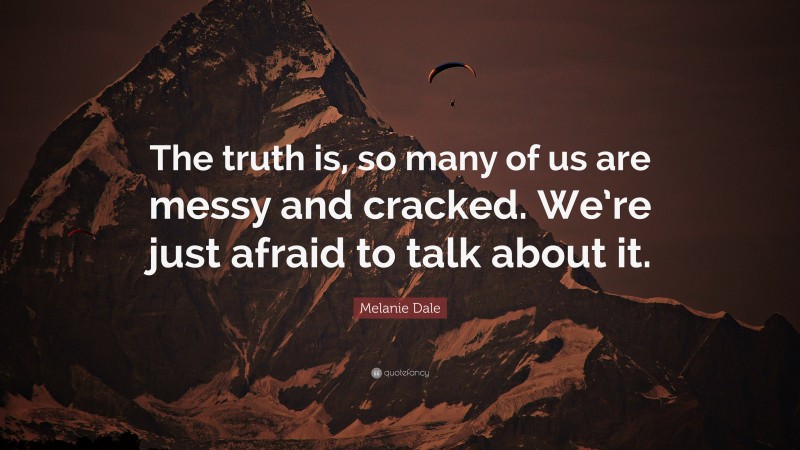 Melanie Dale Quote: “The truth is, so many of us are messy and cracked. We’re just afraid to talk about it.”