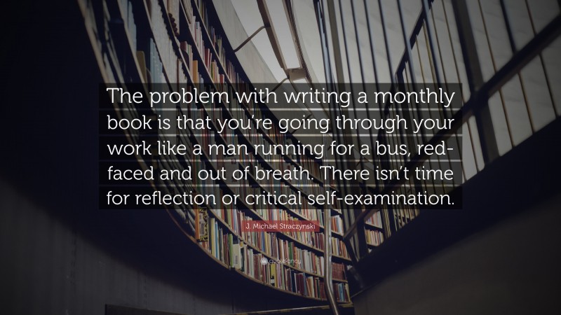 J. Michael Straczynski Quote: “The problem with writing a monthly book is that you’re going through your work like a man running for a bus, red-faced and out of breath. There isn’t time for reflection or critical self-examination.”