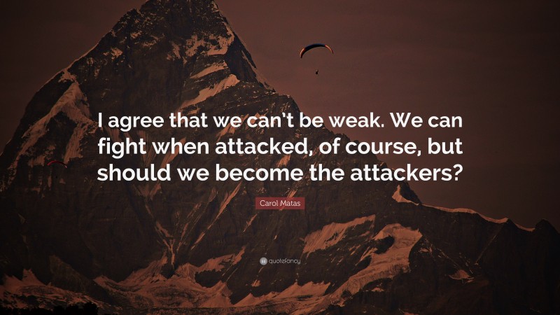 Carol Matas Quote: “I agree that we can’t be weak. We can fight when attacked, of course, but should we become the attackers?”