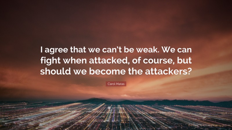 Carol Matas Quote: “I agree that we can’t be weak. We can fight when attacked, of course, but should we become the attackers?”