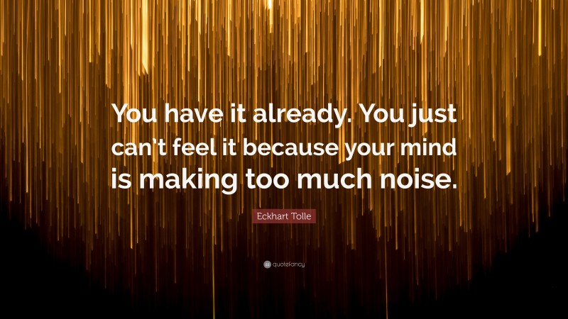 Eckhart Tolle Quote: “You have it already. You just can’t feel it because your mind is making too much noise.”