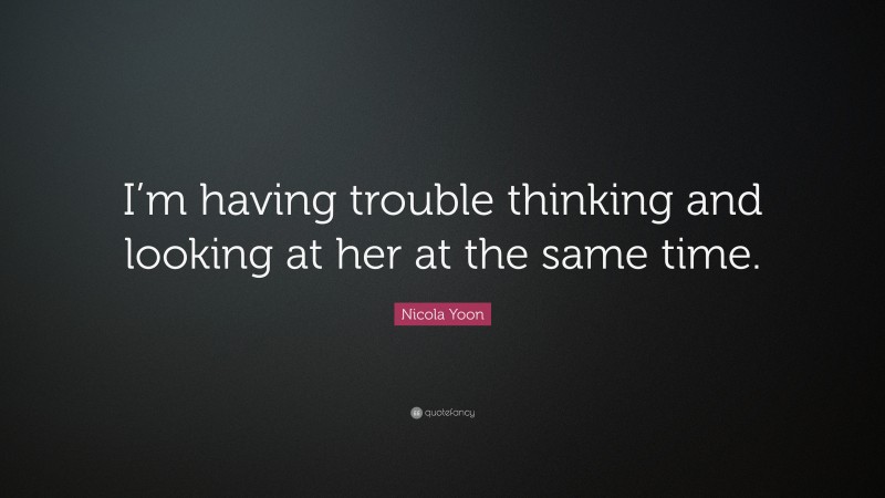 Nicola Yoon Quote: “I’m having trouble thinking and looking at her at the same time.”