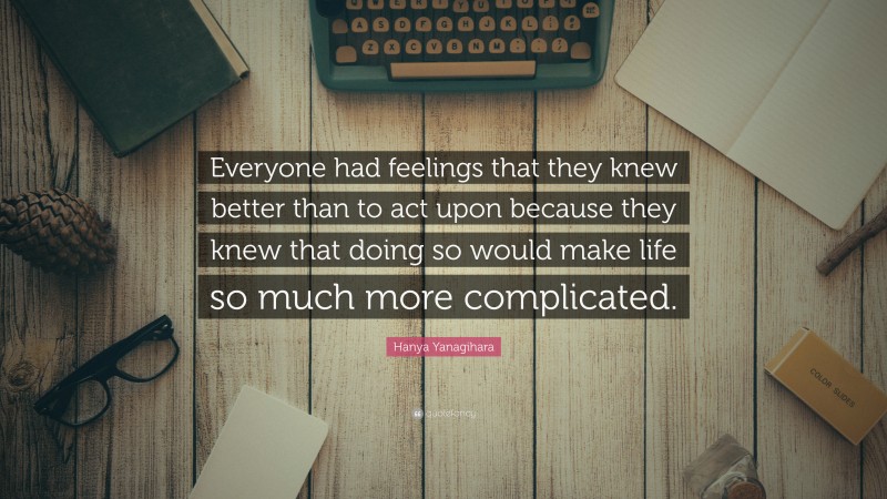 Hanya Yanagihara Quote: “Everyone had feelings that they knew better than to act upon because they knew that doing so would make life so much more complicated.”