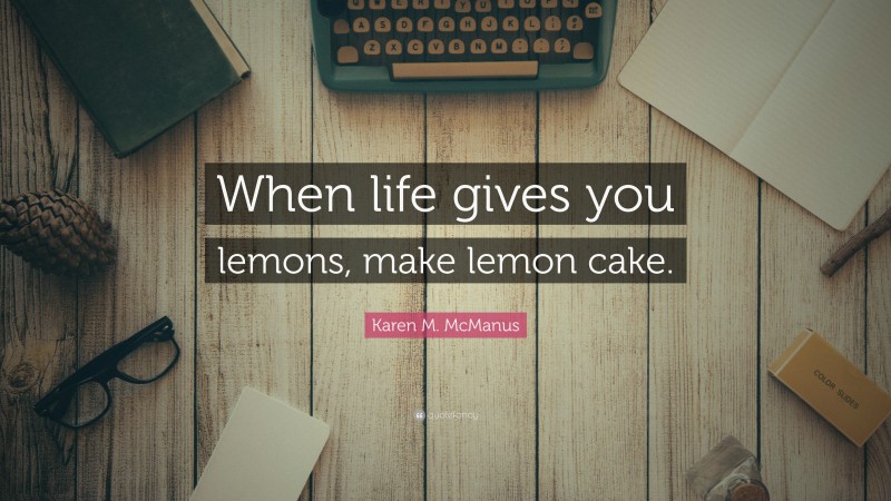 Karen M. McManus Quote: “When life gives you lemons, make lemon cake.”