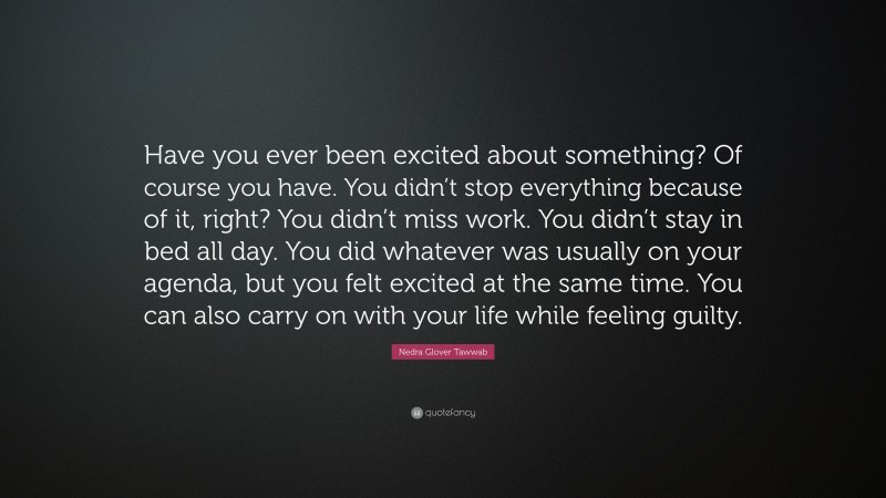 Nedra Glover Tawwab Quote: “Have you ever been excited about something? Of course you have. You didn’t stop everything because of it, right? You didn’t miss work. You didn’t stay in bed all day. You did whatever was usually on your agenda, but you felt excited at the same time. You can also carry on with your life while feeling guilty.”