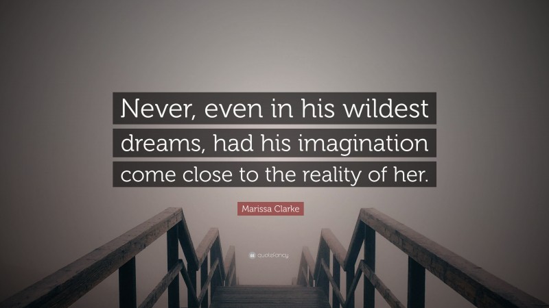 Marissa Clarke Quote: “Never, even in his wildest dreams, had his imagination come close to the reality of her.”