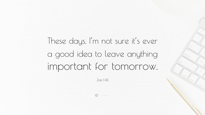 Joe Hill Quote: “These days, I’m not sure it’s ever a good idea to leave anything important for tomorrow.”