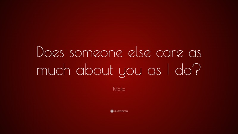 Maite Quote: “Does someone else care as much about you as I do?”