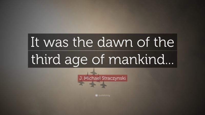 J. Michael Straczynski Quote: “It was the dawn of the third age of mankind...”