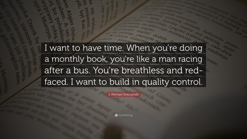 J. Michael Straczynski Quote: “I want to have time. When you’re doing a monthly book, you’re like a man racing after a bus. You’re breathless and red-faced. I want to build in quality control.”